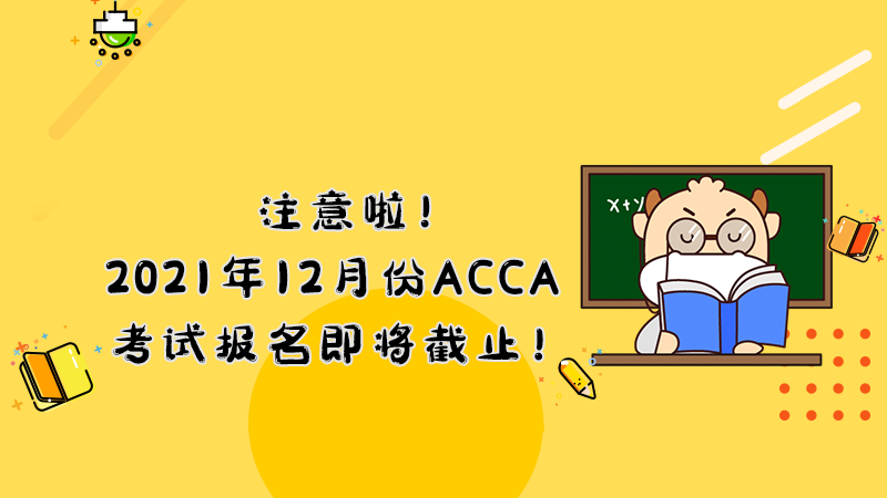 注意啦！2021年12月份ACCA考试报名即将截止！