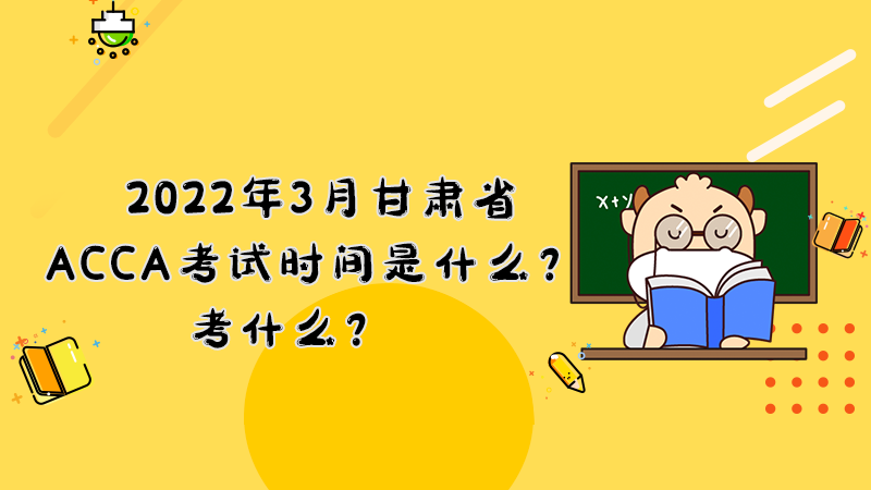 2022年3月甘肃省ACCA考试时间是什么？考什么？