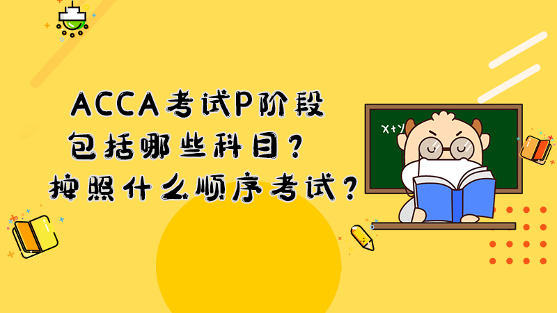 ACCA考试P阶段包括哪些科目？按照什么顺序考试？