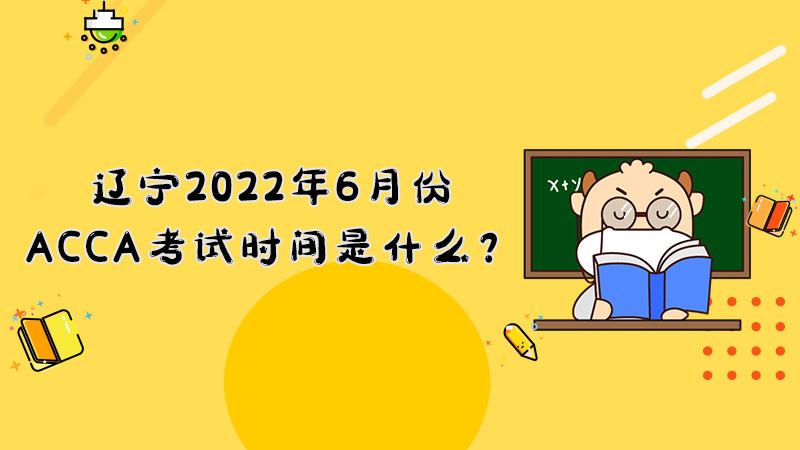 辽宁2022年6月份ACCA考试时间是什么？