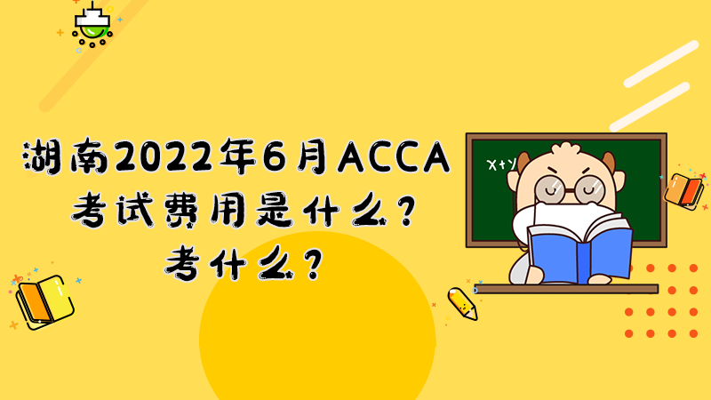 湖南2022年6月ACCA考试费用是什么？考什么？