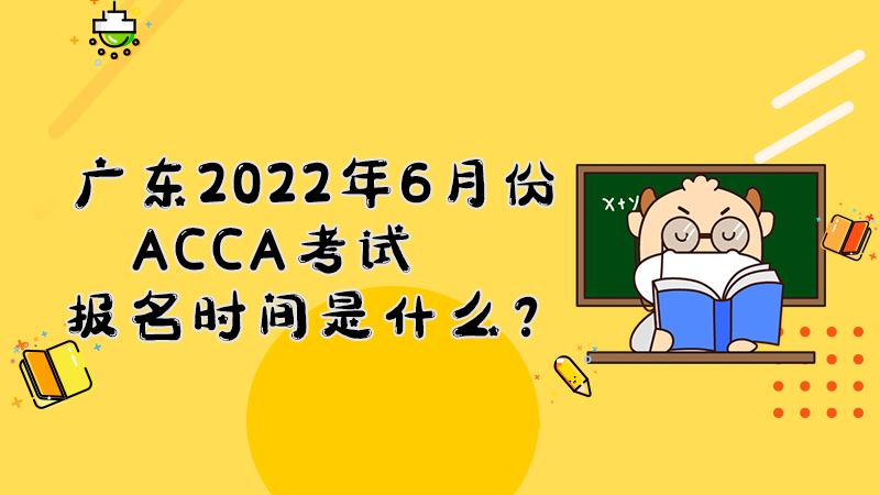 广东2022年6月份ACCA考试报名时间是什么？