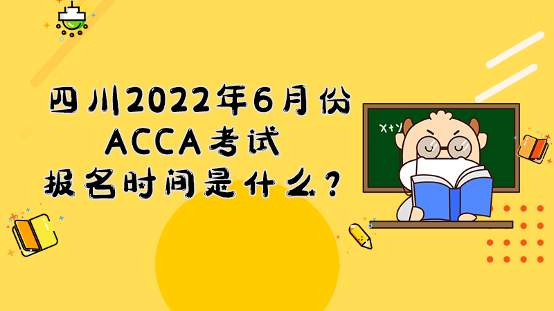 四川2022年6月份ACCA考试报名时间是什么？