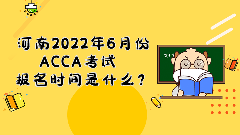 河南2022年6月份ACCA考试报名时间是什么？