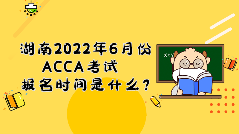 湖南2022年6月份ACCA考试报名时间是什么？