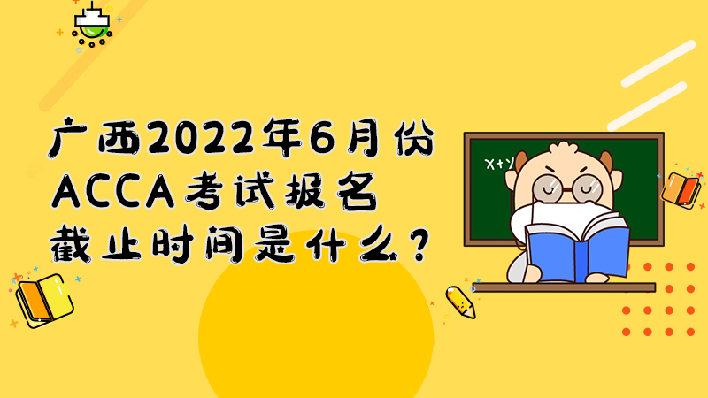 广西2022年6月份ACCA考试报名截止时间是什么？