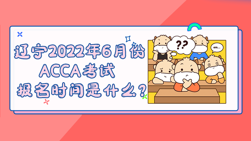 辽宁省2022年6月份ACCA考试报名时间是什么？
