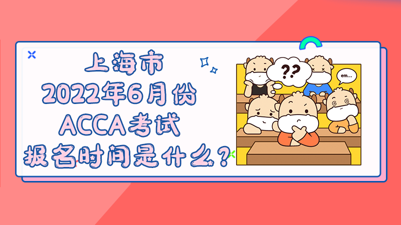 上海市2022年6月份ACCA考试报名时间是什么？