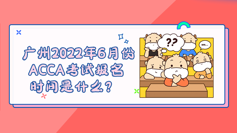广州2022年6月份ACCA考试报名时间是什么？
