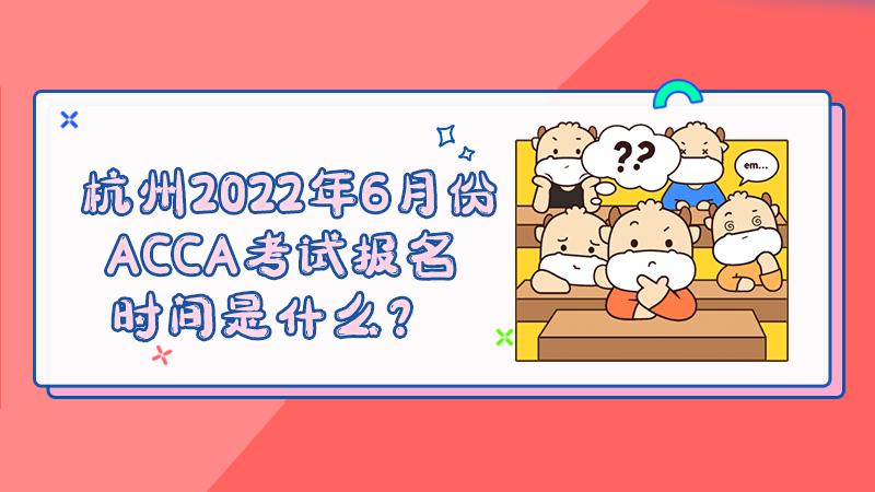 杭州2022年6月份ACCA考试报名时间是什么？