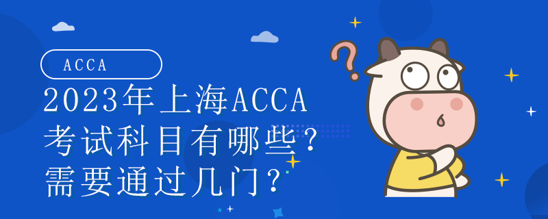 2023年上海ACCA考试科目有哪些？需要通过几门？