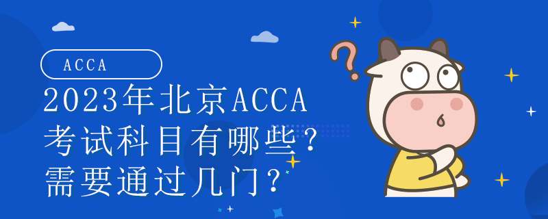 2023年北京ACCA考试科目有哪些？需要通过几门？