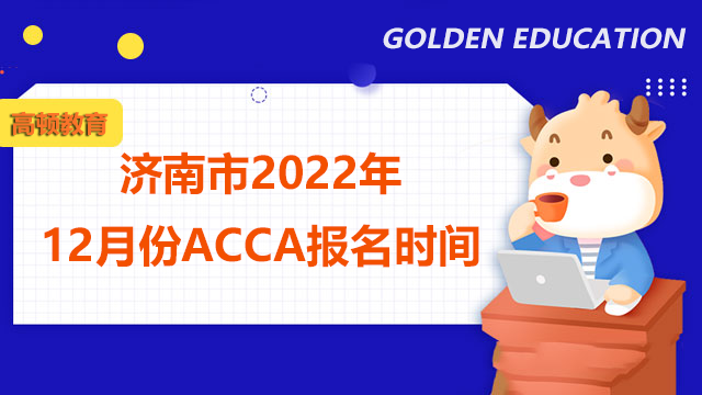 济南市2022年acca12月份考试报名时间？报名条件是什么？