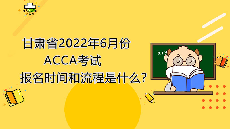 甘肃省2022年6月份ACCA考试报名时间和流程是什么？