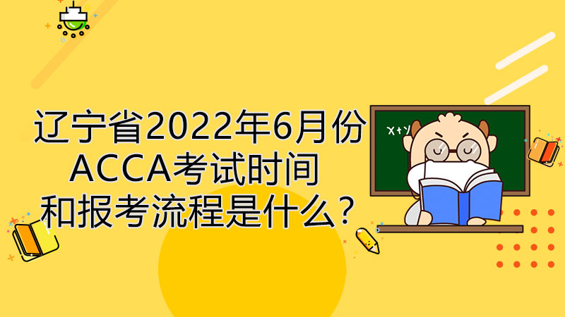 辽宁省2022年6月份ACCA考试时间和报考流程是什么？