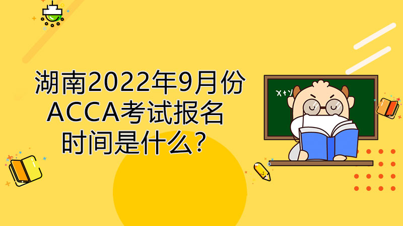 湖南2022年9月份ACCA考试报名时间是什么？