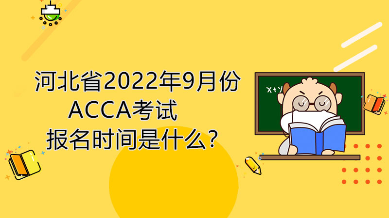 河北省2022年9月份ACCA考试报名时间是什么？