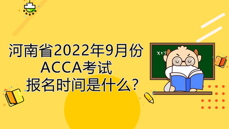 河南省2022年9月份ACCA考试报名时间是什么？