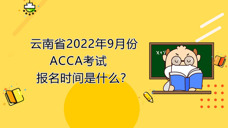 云南省2022年9月份ACCA考试报名时间是什么？