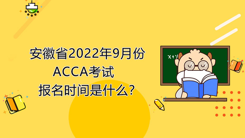 安徽省2022年9月份ACCA考试报名时间是什么？