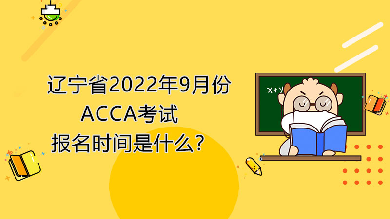 辽宁省2022年9月份ACCA考试报名时间是什么？