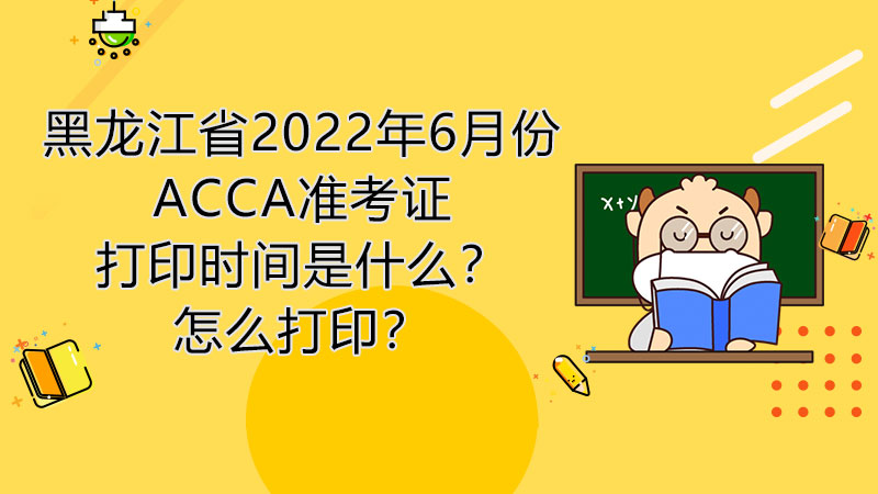 黑龙江省2022年6月份ACCA准考证打印时间是什么？怎么打印？
