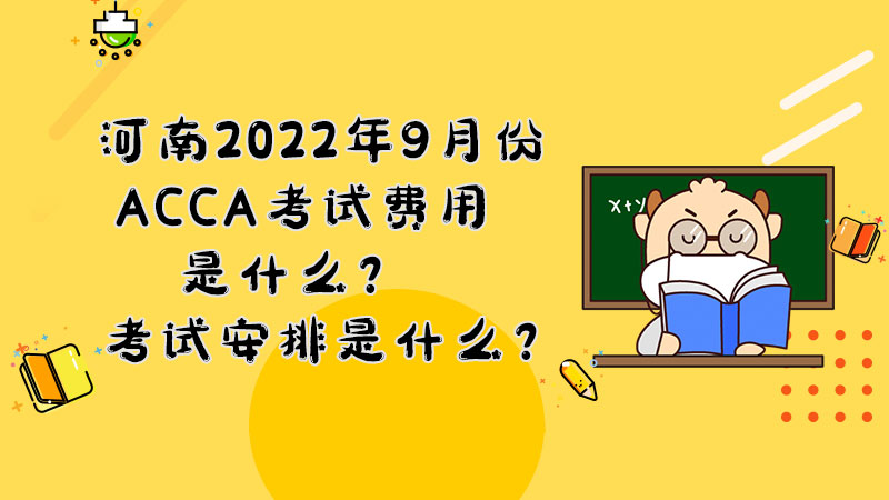 河南2022年9月份ACCA考试费用是什么？考试安排是什么？