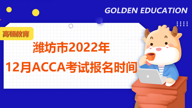 潍坊市2022年12月ACCA考试报名时间出炉！报名条件你符合吗？